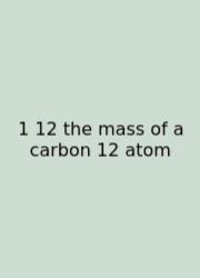 1 12 The Mass Of A Carbon 12 Atom