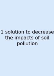 1 Solution To Decrease The Impacts Of Soil Pollution