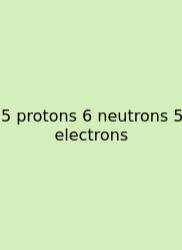 5 Protons 6 Neutrons 5 Electrons