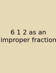 6 1 2 As An Improper Fraction