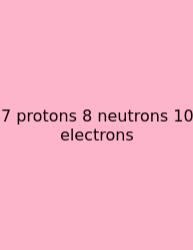 7 Protons 8 Neutrons 10 Electrons