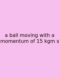 A Ball Moving With A Momentum Of 15 Kgm S