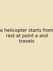 A Helicopter Starts From Rest At Point A And Travels