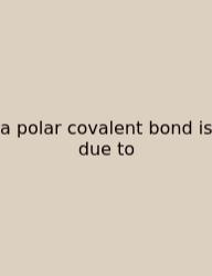 A Polar Covalent Bond Is Due To