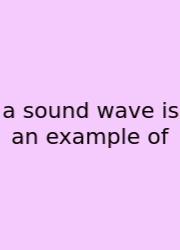 A Sound Wave Is An Example Of