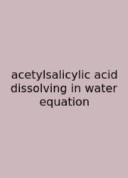 Acetylsalicylic Acid Dissolving In Water Equation