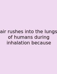 Air Rushes Into The Lungs Of Humans During Inhalation Because