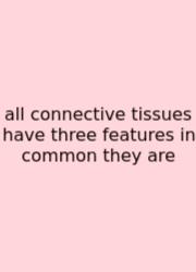 All Connective Tissues Have Three Features In Common They Are