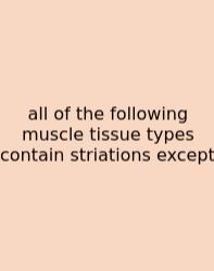 All Of The Following Muscle Tissue Types Contain Striations Except