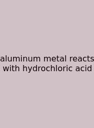 Aluminum Metal Reacts With Hydrochloric Acid