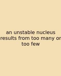 An Unstable Nucleus Results From Too Many Or Too Few