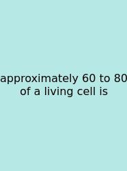 Approximately 60 To 80 Of A Living Cell Is