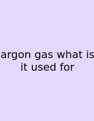 Argon Gas What Is It Used For