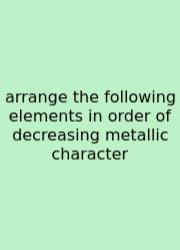 Arrange The Following Elements In Order Of Decreasing Metallic Character