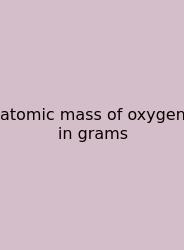 Atomic Mass Of Oxygen In Grams