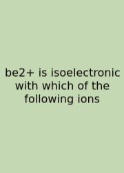 Be2+ Is Isoelectronic With Which Of The Following Ions