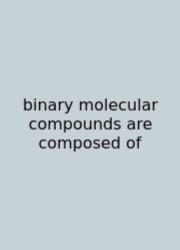 Binary Molecular Compounds Are Composed Of