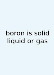Boron Is Solid Liquid Or Gas