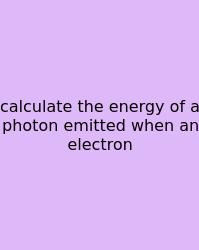 Calculate The Energy Of A Photon Emitted When An Electron