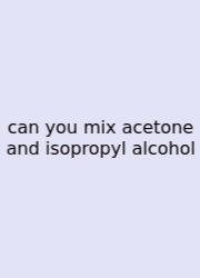 Can You Mix Acetone And Isopropyl Alcohol
