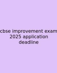 Cbse Improvement Exam 2025 Application Deadline