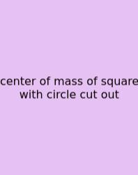 Center Of Mass Of Square With Circle Cut Out