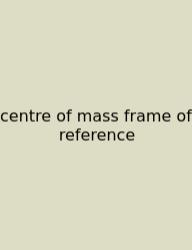 Centre Of Mass Frame Of Reference