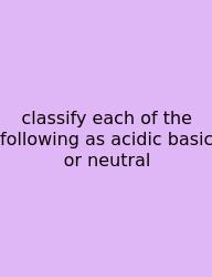 Classify Each Of The Following As Acidic Basic Or Neutral