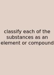 Classify Each Of The Substances As An Element Or Compound
