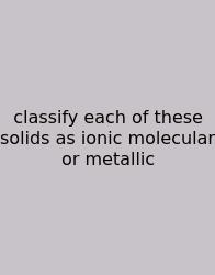 Classify Each Of These Solids As Ionic Molecular Or Metallic