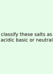 Classify These Salts As Acidic Basic Or Neutral