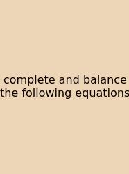 Complete And Balance The Following Equations