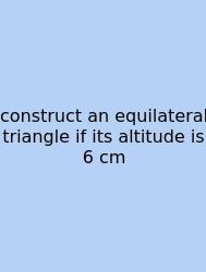 Construct An Equilateral Triangle If Its Altitude Is 6 Cm