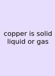 Copper Is Solid Liquid Or Gas