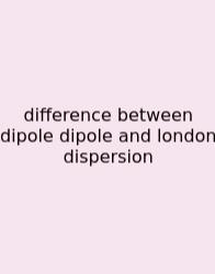 Difference Between Dipole Dipole And London Dispersion
