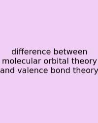 Difference Between Molecular Orbital Theory And Valence Bond Theory