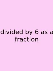 Divided By 6 As A Fraction