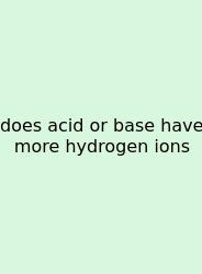 Does Acid Or Base Have More Hydrogen Ions