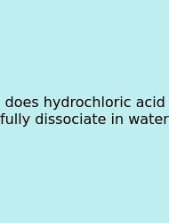 Does Hydrochloric Acid Fully Dissociate In Water
