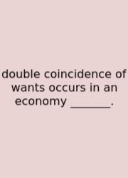 Double Coincidence Of Wants Occurs In An Economy _______.