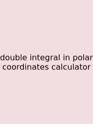 Double Integral In Polar Coordinates Calculator