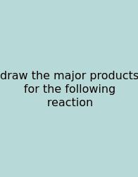 Draw The Major Products For The Following Reaction