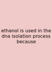 Ethanol Is Used In The Dna Isolation Process Because