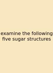 Examine The Following Five Sugar Structures