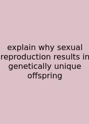 Explain Why Sexual Reproduction Results In Genetically Unique Offspring
