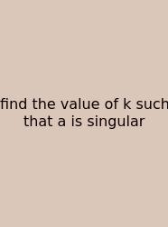 Find The Value Of K Such That A Is Singular