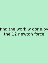 Find The Work W Done By The 12 Newton Force