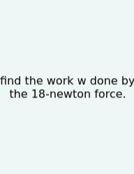 Find The Work W Done By The 18-newton Force.