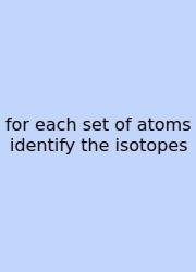 For Each Set Of Atoms Identify The Isotopes