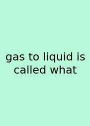 Gas To Liquid Is Called What